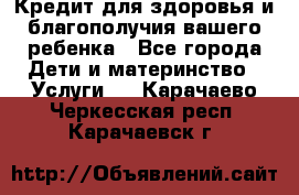 Кредит для здоровья и благополучия вашего ребенка - Все города Дети и материнство » Услуги   . Карачаево-Черкесская респ.,Карачаевск г.